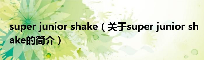 super junior shake（關(guān)于super junior shake的簡介）