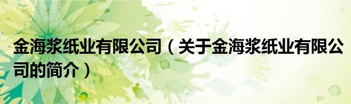 金海漿紙業(yè)有限公司（關(guān)于金海漿紙業(yè)有限公司的簡介）