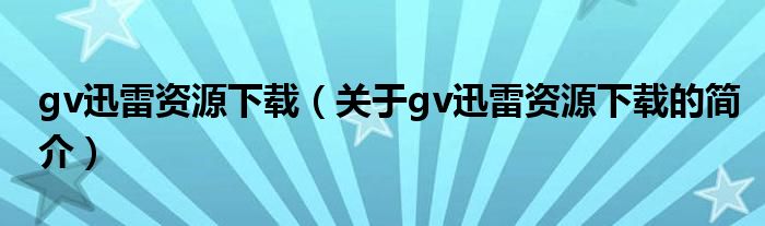 gv迅雷資源下載（關于gv迅雷資源下載的簡介）