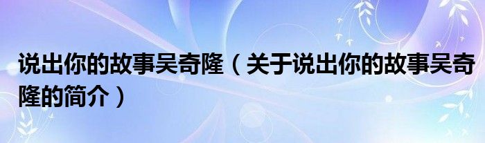 說出你的故事吳奇?。P(guān)于說出你的故事吳奇隆的簡介）