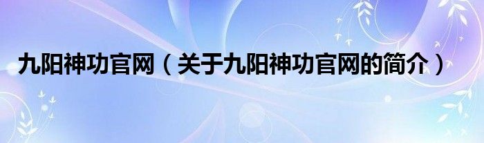 九陽神功官網(wǎng)（關于九陽神功官網(wǎng)的簡介）