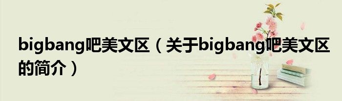 bigbang吧美文區(qū)（關(guān)于bigbang吧美文區(qū)的簡介）