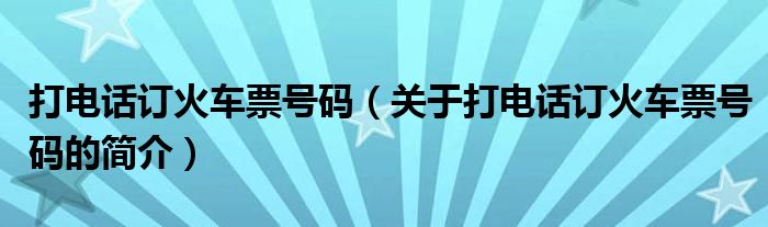 打電話訂火車票號碼（關(guān)于打電話訂火車票號碼的簡介）