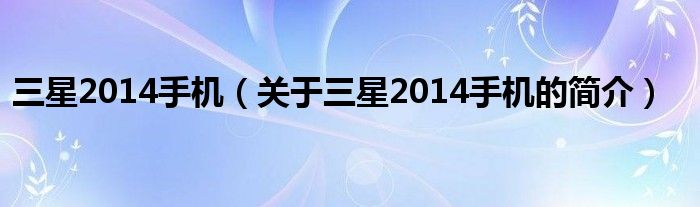 三星2014手機(jī)（關(guān)于三星2014手機(jī)的簡(jiǎn)介）